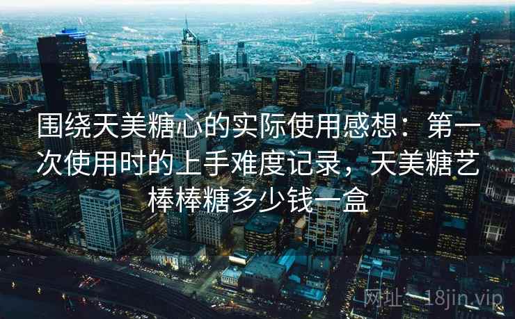 围绕天美糖心的实际使用感想：第一次使用时的上手难度记录，天美糖艺棒棒糖多少钱一盒