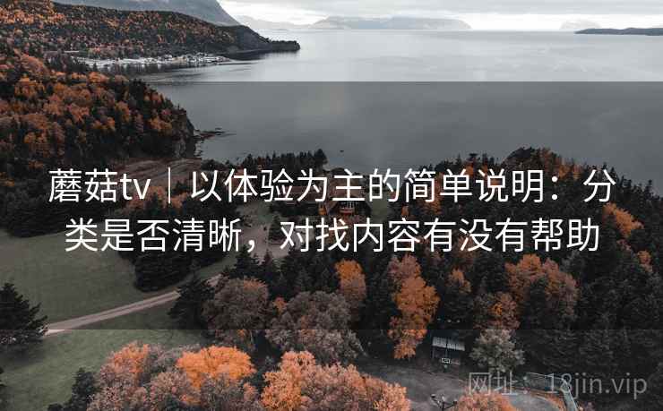 蘑菇tv｜以体验为主的简单说明：分类是否清晰，对找内容有没有帮助