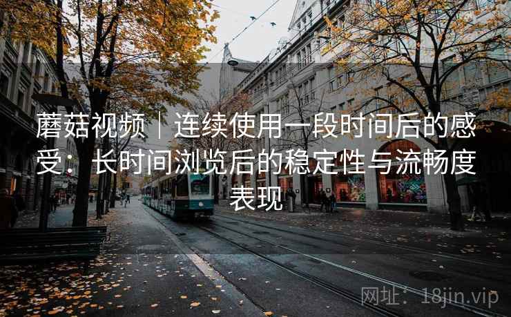 蘑菇视频|连续使用一段时间后的感受:长时间浏览后的稳定性与流畅度表现 蘑菇视频|连续使用一段时间后的感受:长时间浏览后的稳定性与流畅度表现