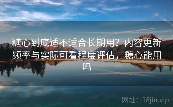 糖心到底适不适合长期用？内容更新频率与实际可看程度评估，糖心能用吗