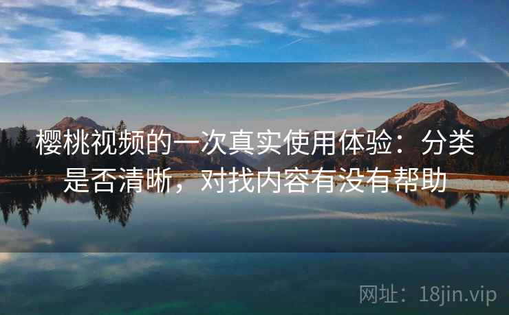 樱桃视频的一次真实使用体验：分类是否清晰，对找内容有没有帮助
