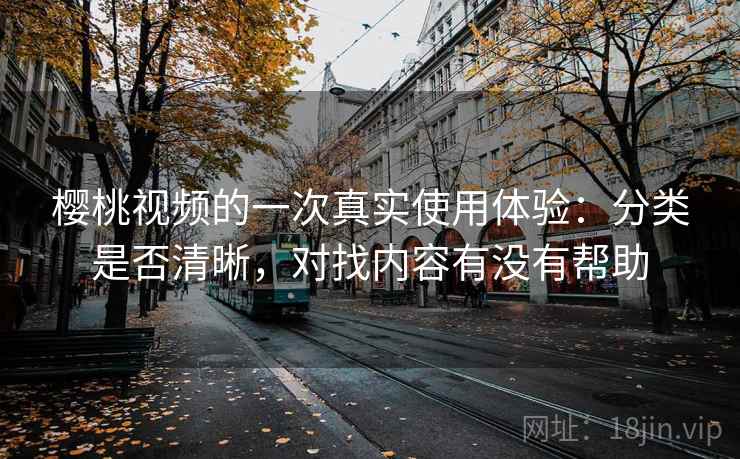 樱桃视频的一次真实使用体验：分类是否清晰，对找内容有没有帮助