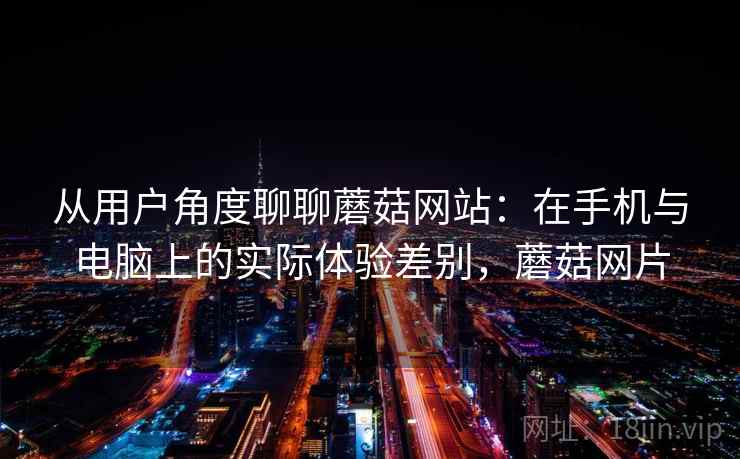 从用户角度聊聊蘑菇网站：在手机与电脑上的实际体验差别，蘑菇网片