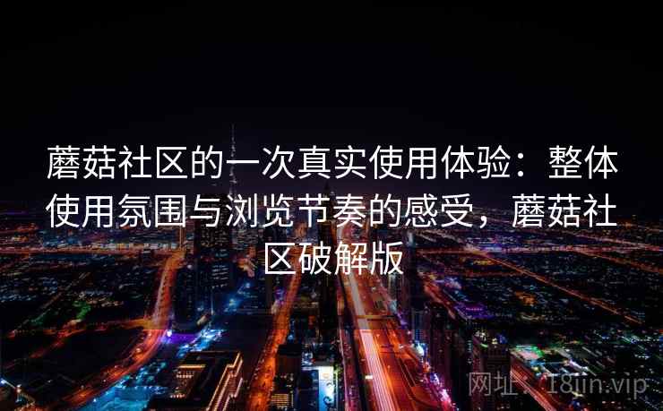 蘑菇社区的一次真实使用体验：整体使用氛围与浏览节奏的感受，蘑菇社区破解版