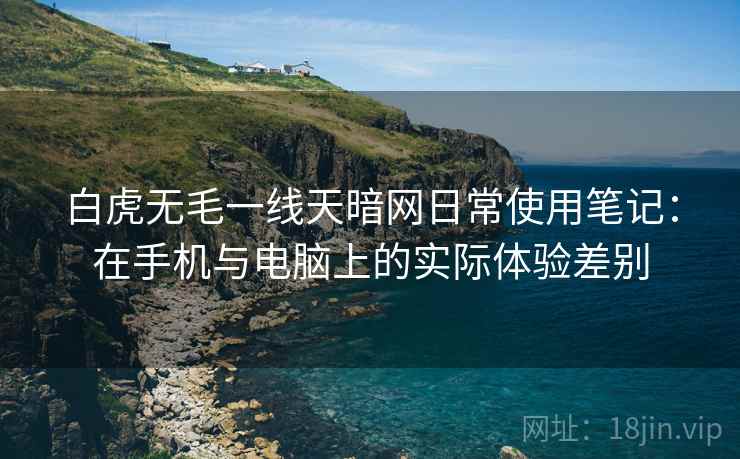 白虎无毛一线天暗网日常使用笔记：在手机与电脑上的实际体验差别