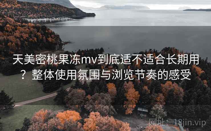 天美密桃果冻mv到底适不适合长期用？整体使用氛围与浏览节奏的感受