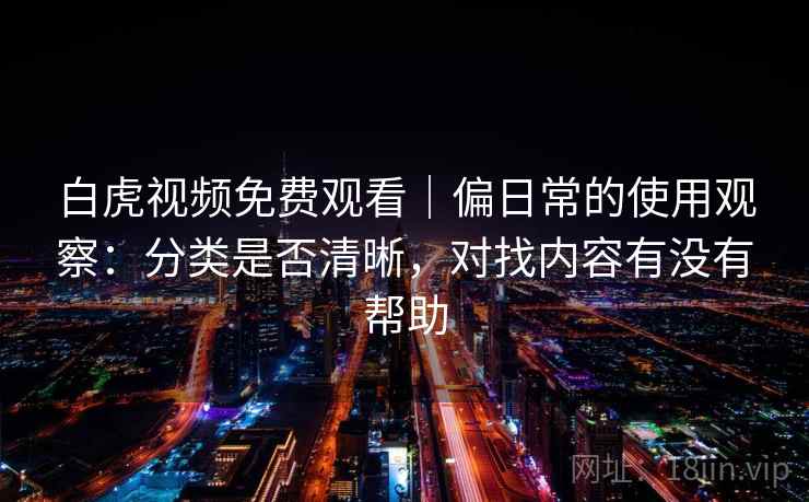 白虎视频免费观看｜偏日常的使用观察：分类是否清晰，对找内容有没有帮助