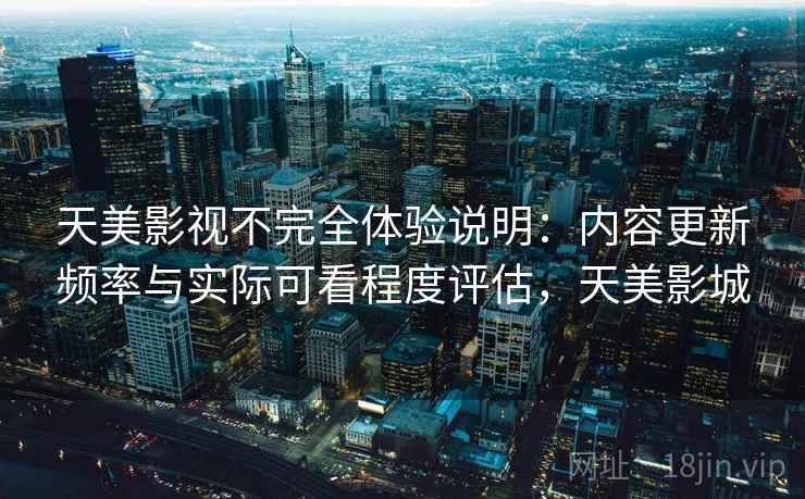 天美影视不完全体验说明：内容更新频率与实际可看程度评估，天美影城