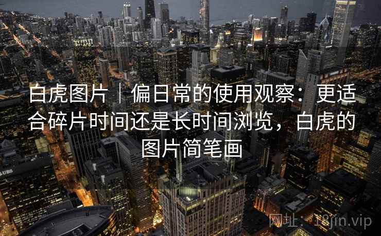 白虎图片｜偏日常的使用观察：更适合碎片时间还是长时间浏览，白虎的图片简笔画
