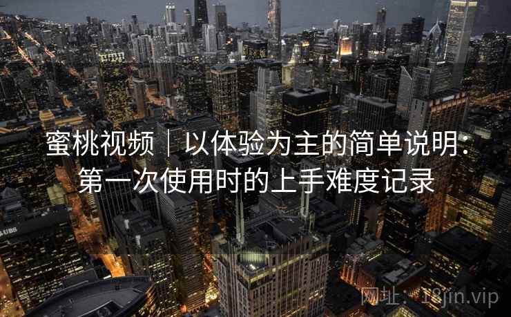 蜜桃视频｜以体验为主的简单说明：第一次使用时的上手难度记录