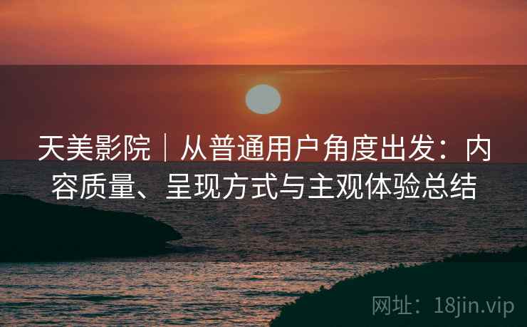 天美影院｜从普通用户角度出发：内容质量、呈现方式与主观体验总结