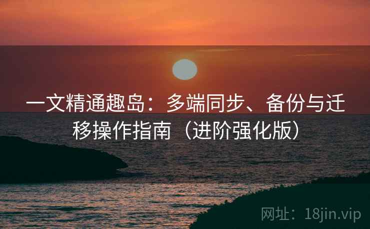 一文精通趣岛：多端同步、备份与迁移操作指南（进阶强化版）