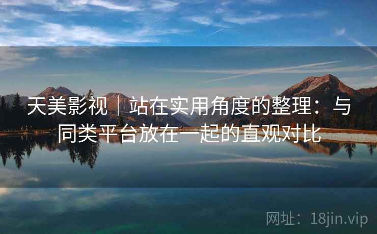 天美影视｜站在实用角度的整理：与同类平台放在一起的直观对比