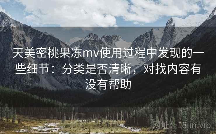 天美密桃果冻mv使用过程中发现的一些细节：分类是否清晰，对找内容有没有帮助