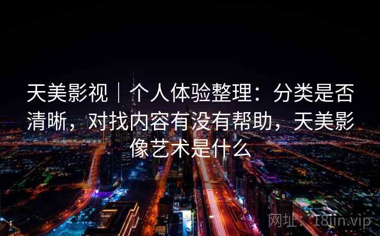 天美影视｜个人体验整理：分类是否清晰，对找内容有没有帮助，天美影像艺术是什么