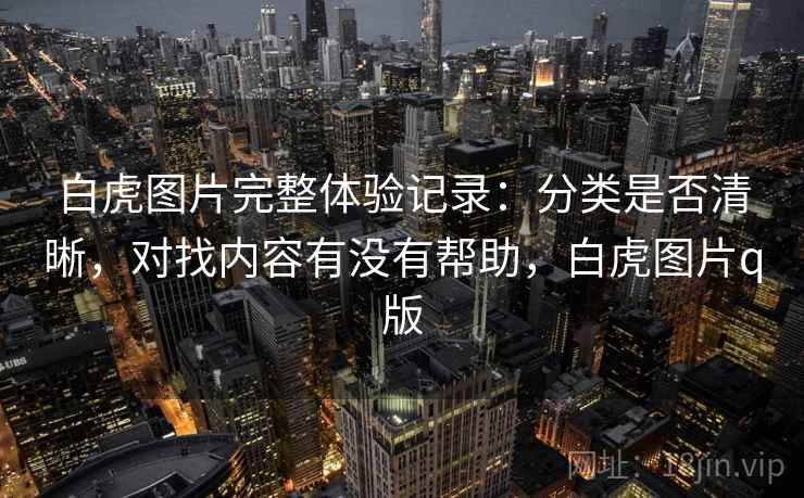 白虎图片完整体验记录：分类是否清晰，对找内容有没有帮助，白虎图片q版