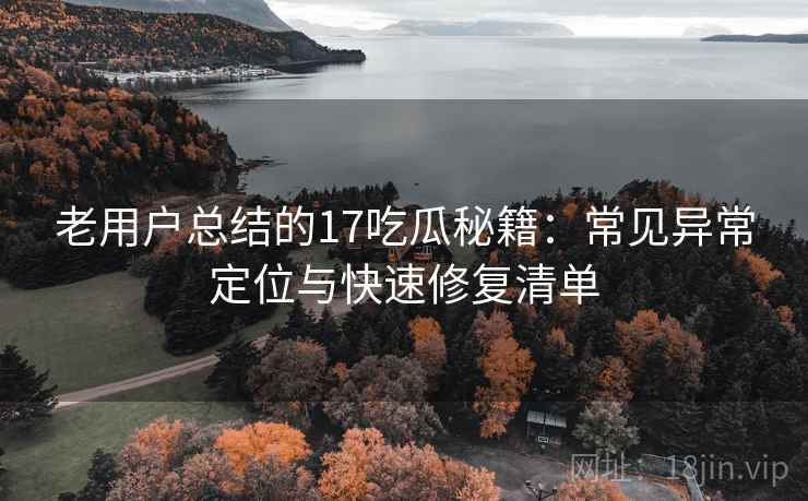 老用户总结的17吃瓜秘籍：常见异常定位与快速修复清单