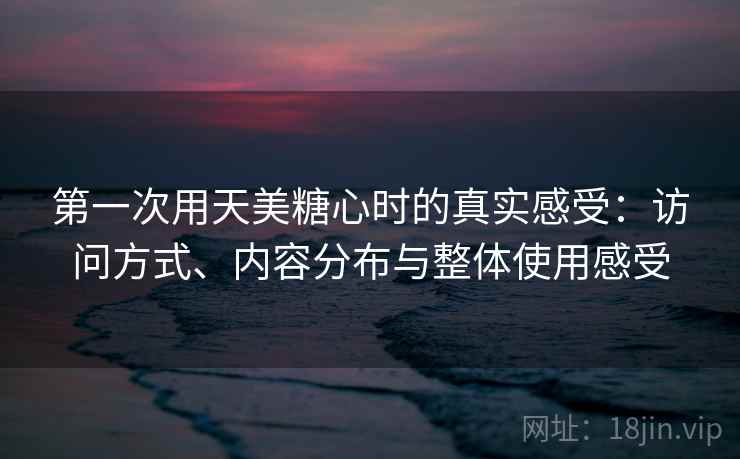 第一次用天美糖心时的真实感受：访问方式、内容分布与整体使用感受
