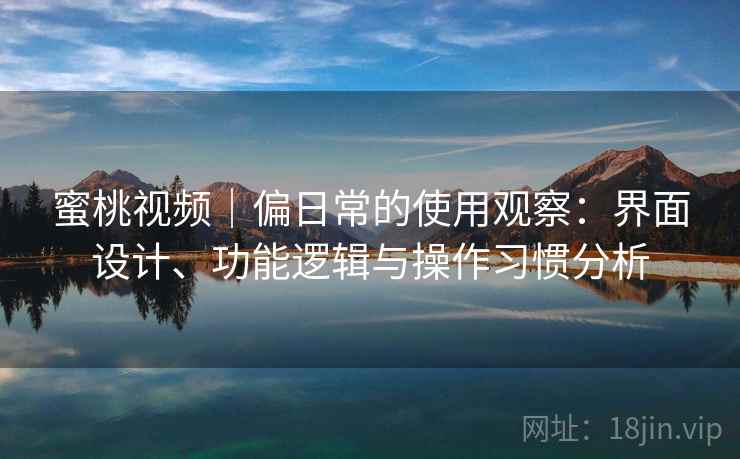 蜜桃视频｜偏日常的使用观察：界面设计、功能逻辑与操作习惯分析