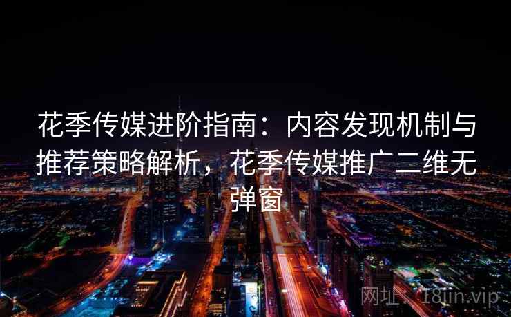 花季传媒进阶指南:内容发现机制与推荐策略解析,花季传媒推广二维无弹窗 花季传媒进阶指南:内容发现机制与推荐策略解析,花季传媒推广二维无弹窗