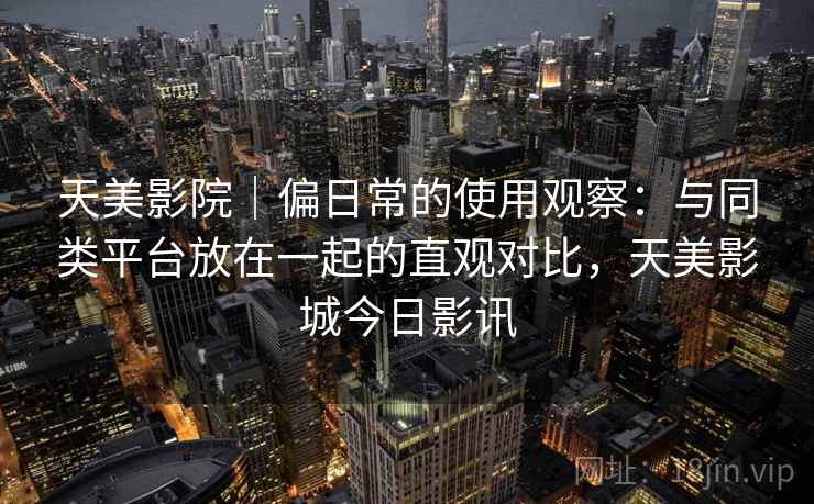 天美影院｜偏日常的使用观察：与同类平台放在一起的直观对比，天美影城今日影讯