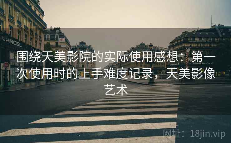 围绕天美影院的实际使用感想:第一次使用时的上手难度记录,天美影像艺术 围绕天美影院的实际使用感想:第一次使用时的上手难度记录,天美影像艺术