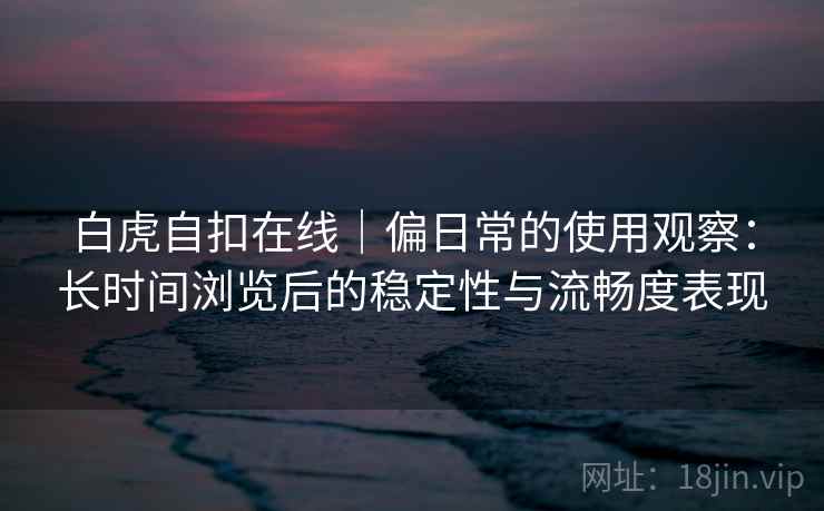 白虎自扣在线|偏日常的使用观察:长时间浏览后的稳定性与流畅度表现 白虎自扣在线|偏日常的使用观察:长时间浏览后的稳定性与流畅度表现