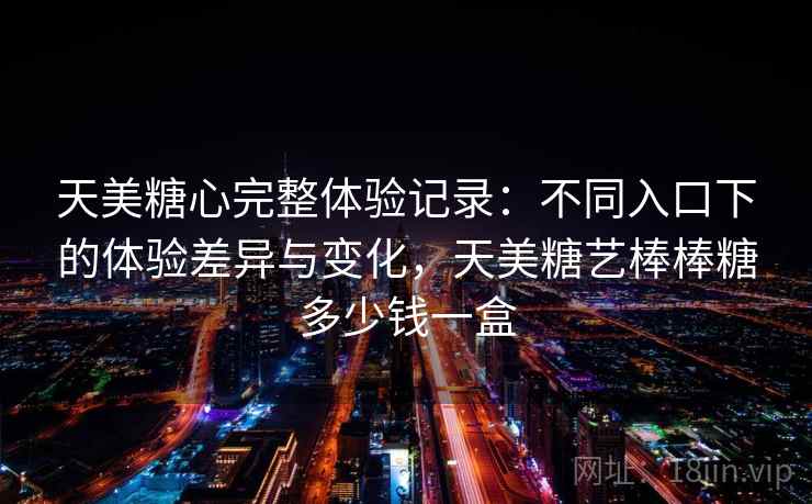天美糖心完整体验记录：不同入口下的体验差异与变化，天美糖艺棒棒糖多少钱一盒