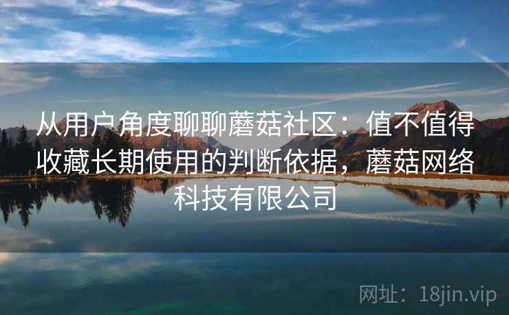 从用户角度聊聊蘑菇社区：值不值得收藏长期使用的判断依据，蘑菇网络科技有限公司