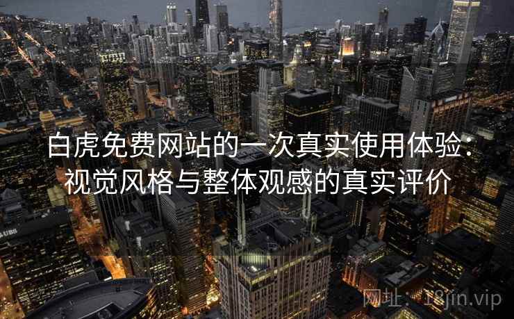 白虎免费网站的一次真实使用体验:视觉风格与整体观感的真实评价 白虎免费网站的一次真实使用体验:视觉风格与整体观感的真实评价