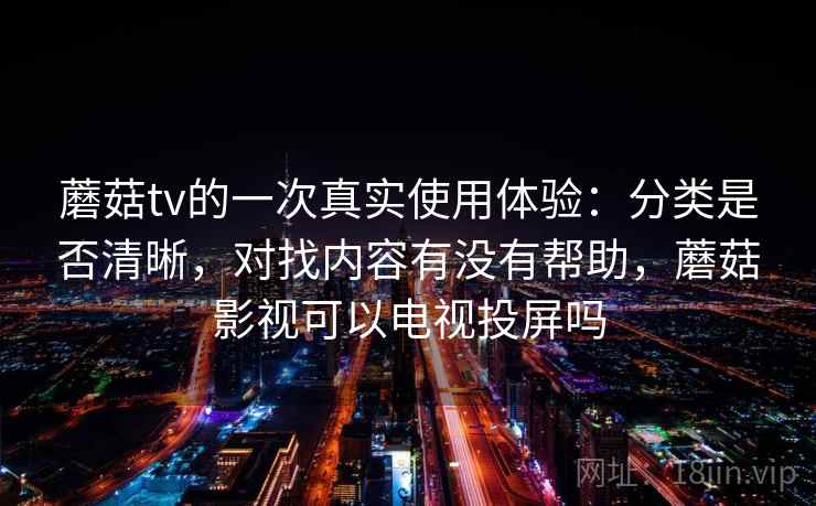 蘑菇tv的一次真实使用体验：分类是否清晰，对找内容有没有帮助，蘑菇影视可以电视投屏吗