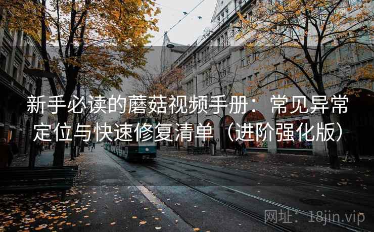 新手必读的蘑菇视频手册：常见异常定位与快速修复清单（进阶强化版）