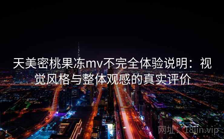 天美密桃果冻mv不完全体验说明：视觉风格与整体观感的真实评价