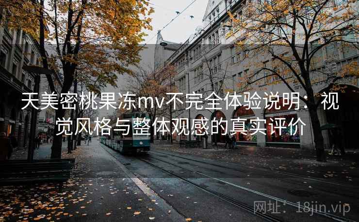天美密桃果冻mv不完全体验说明：视觉风格与整体观感的真实评价