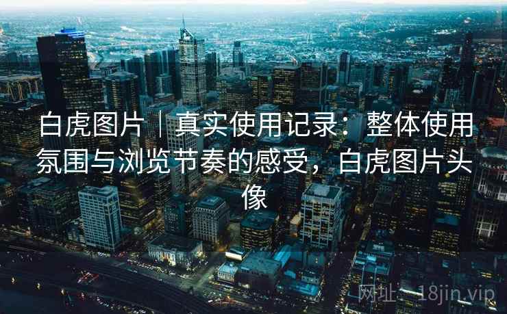 白虎图片|真实使用记录:整体使用氛围与浏览节奏的感受,白虎图片头像 白虎图片|真实使用记录:整体使用氛围与浏览节奏的感受,白虎图片头像