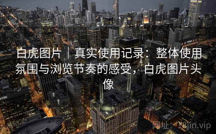 白虎图片|真实使用记录:整体使用氛围与浏览节奏的感受,白虎图片头像 白虎图片|真实使用记录:整体使用氛围与浏览节奏的感受,白虎图片头像