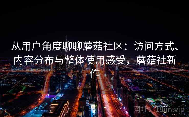从用户角度聊聊蘑菇社区：访问方式、内容分布与整体使用感受，蘑菇社新作