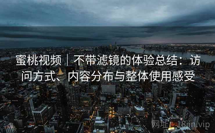 蜜桃视频｜不带滤镜的体验总结：访问方式、内容分布与整体使用感受