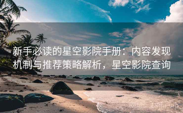 新手必读的星空影院手册:内容发现机制与推荐策略解析,星空影院查询 新手必读的星空影院手册:内容发现机制与推荐策略解析,星空影院查询