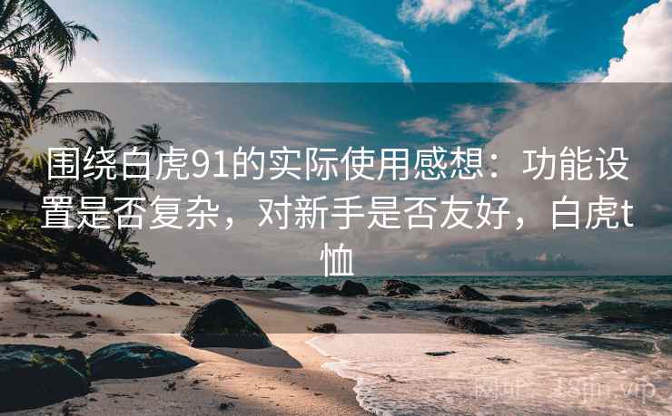 围绕白虎91的实际使用感想:功能设置是否复杂,对新手是否友好,白虎t恤 围绕白虎91的实际使用感想:功能设置是否复杂,对新手是否友好,白虎t恤