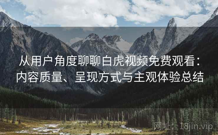 从用户角度聊聊白虎视频免费观看：内容质量、呈现方式与主观体验总结