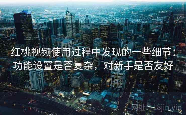 红桃视频使用过程中发现的一些细节:功能设置是否复杂,对新手是否友好 红桃视频使用过程中发现的一些细节:功能设置是否复杂,对新手是否友好