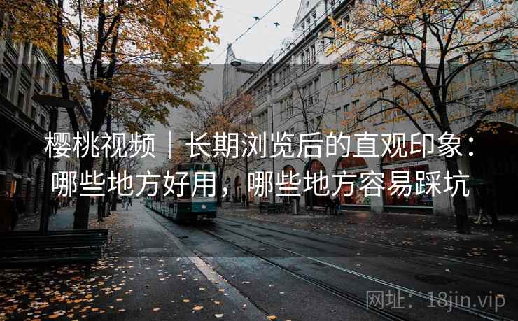 樱桃视频|长期浏览后的直观印象:哪些地方好用,哪些地方容易踩坑 樱桃视频|长期浏览后的直观印象:哪些地方好用,哪些地方容易踩坑