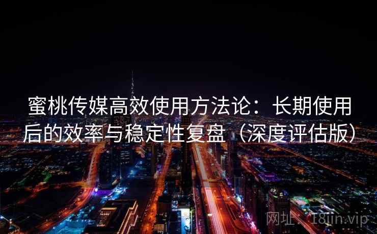 蜜桃传媒高效使用方法论：长期使用后的效率与稳定性复盘（深度评估版）