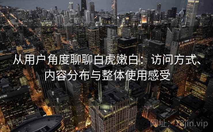 从用户角度聊聊白虎嫩白：访问方式、内容分布与整体使用感受