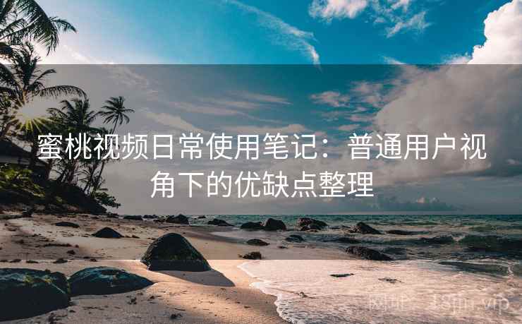 蜜桃视频日常使用笔记：普通用户视角下的优缺点整理