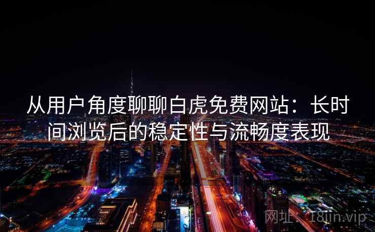 从用户角度聊聊白虎免费网站:长时间浏览后的稳定性与流畅度表现 从用户角度聊聊白虎免费网站:长时间浏览后的稳定性与流畅度表现