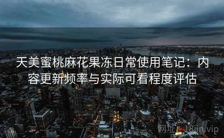 天美蜜桃麻花果冻日常使用笔记:内容更新频率与实际可看程度评估 天美蜜桃麻花果冻日常使用笔记:内容更新频率与实际可看程度评估