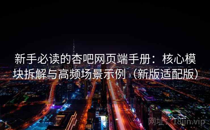 新手必读的杏吧网页端手册：核心模块拆解与高频场景示例（新版适配版）