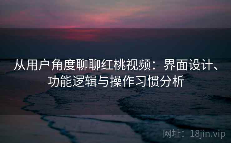 从用户角度聊聊红桃视频：界面设计、功能逻辑与操作习惯分析